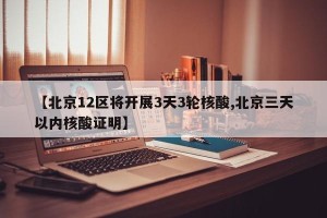 【北京12区将开展3天3轮核酸,北京三天以内核酸证明】