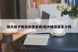 恒大房子精装修值多钱/恒大精装修多少钱