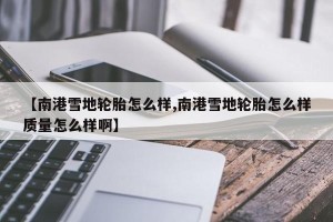 【南港雪地轮胎怎么样,南港雪地轮胎怎么样质量怎么样啊】