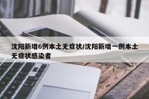 沈阳新增6例本土无症状/沈阳新增一例本土无症状感染者