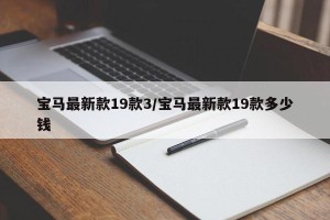 宝马最新款19款3/宝马最新款19款多少钱
