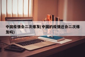 中国疫情会二次爆发(中国的疫情还会二次爆发吗)