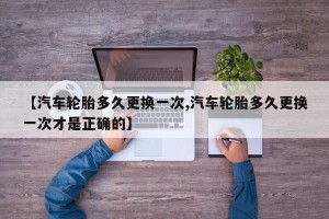 【汽车轮胎多久更换一次,汽车轮胎多久更换一次才是正确的】