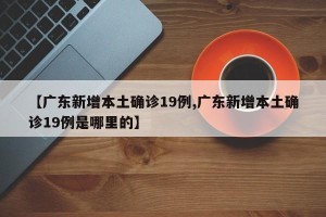 【广东新增本土确诊19例,广东新增本土确诊19例是哪里的】