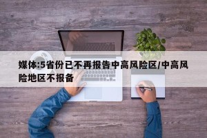 媒体:5省份已不再报告中高风险区/中高风险地区不报备