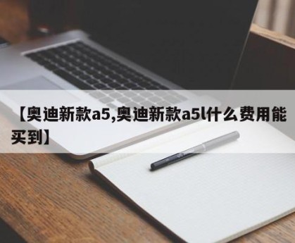 【奥迪新款a5,奥迪新款a5l什么费用能买到】