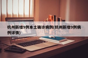 杭州新增9例本土确诊病例(杭州新增9例病例详情)