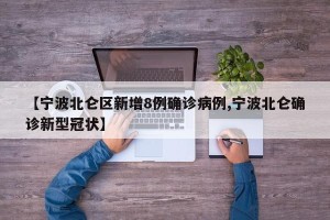 【宁波北仑区新增8例确诊病例,宁波北仑确诊新型冠状】
