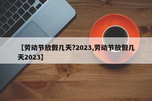 【劳动节放假几天?2023,劳动节放假几天2023】