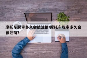 摩托车脱审多久会被注销/摩托车脱审多久会被注销?