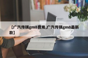 【广汽传祺gm8费用,广汽传祺gm8最新款】