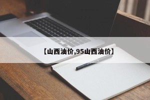 【山西油价,95山西油价】