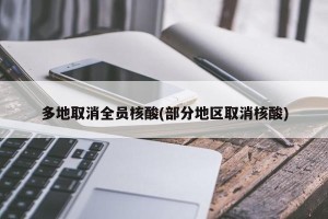 多地取消全员核酸(部分地区取消核酸)