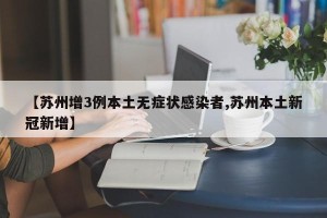 【苏州增3例本土无症状感染者,苏州本土新冠新增】