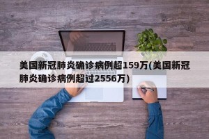 美国新冠肺炎确诊病例超159万(美国新冠肺炎确诊病例超过2556万)