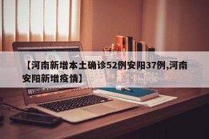 【河南新增本土确诊52例安阳37例,河南安阳新增疫情】