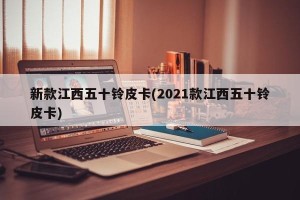 新款江西五十铃皮卡(2021款江西五十铃皮卡)
