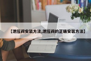 【泄压阀安装方法,泄压阀的正确安装方法】