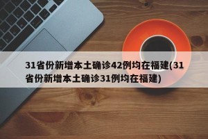 31省份新增本土确诊42例均在福建(31省份新增本土确诊31例均在福建)