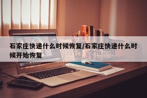 石家庄快递什么时候恢复/石家庄快递什么时候开始恢复