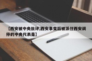 【西安被中央批评,西安事变后被派往西安调停的中央代表是】