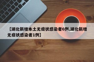 【湖北新增本土无症状感染者6例,湖北新增无症状感染者1例】