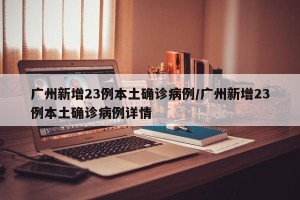 广州新增23例本土确诊病例/广州新增23例本土确诊病例详情