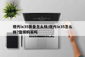 现代ix35质量怎么样/现代ix35怎么样?值得购买吗