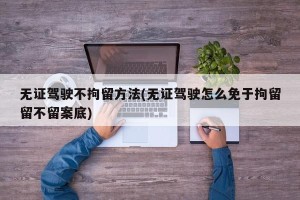 无证驾驶不拘留方法(无证驾驶怎么免于拘留留不留案底)