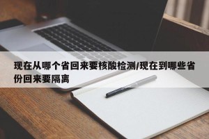 现在从哪个省回来要核酸检测/现在到哪些省份回来要隔离