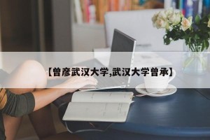 【曾彦武汉大学,武汉大学曾承】