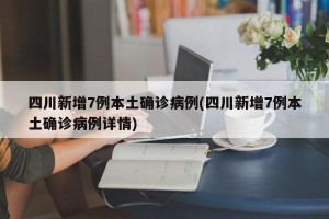 四川新增7例本土确诊病例(四川新增7例本土确诊病例详情)