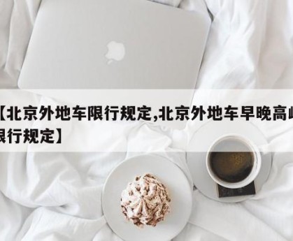 【北京外地车限行规定,北京外地车早晚高峰限行规定】