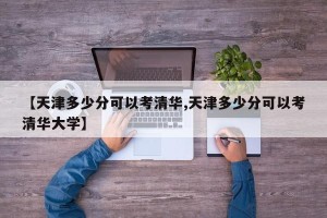 【天津多少分可以考清华,天津多少分可以考清华大学】