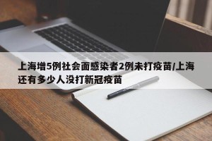 上海增5例社会面感染者2例未打疫苗/上海还有多少人没打新冠疫苗