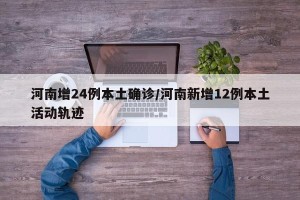 河南增24例本土确诊/河南新增12例本土活动轨迹