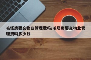 毛坯房要交物业管理费吗/毛坯房要交物业管理费吗多少钱