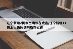 辽宁新增2例本土确诊在大连/辽宁新增11例本土确诊病例均在大连