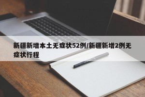 新疆新增本土无症状52例/新疆新增2例无症状行程