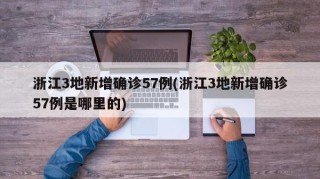 浙江3地新增确诊57例(浙江3地新增确诊57例是哪里的)