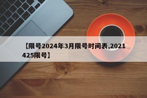 【限号2024年3月限号时间表,2021425限号】