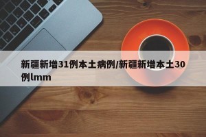 新疆新增31例本土病例/新疆新增本土30例lmm