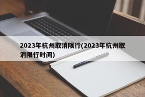 2023年杭州取消限行(2023年杭州取消限行时间)