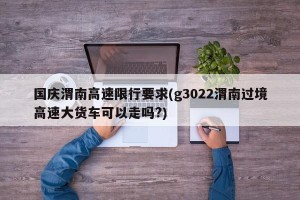 国庆渭南高速限行要求(g3022渭南过境高速大货车可以走吗?)