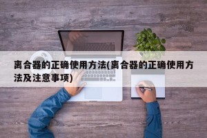 离合器的正确使用方法(离合器的正确使用方法及注意事项)