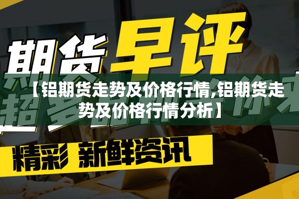 【铝期货走势及价格行情,铝期货走势及价格行情分析】
