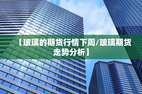 【玻璃的期货行情下周/玻璃期货走势分析】 【玻璃的期货行情下周/玻璃期货走势分析】