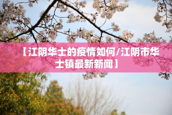 【江阴华士的疫情如何/江阴市华士镇最新新闻】 【江阴华士的疫情如何/江阴市华士镇最新新闻】