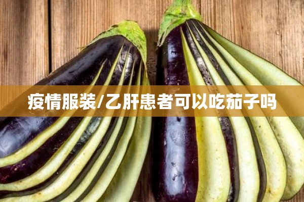 疫情服装/乙肝患者可以吃茄子吗