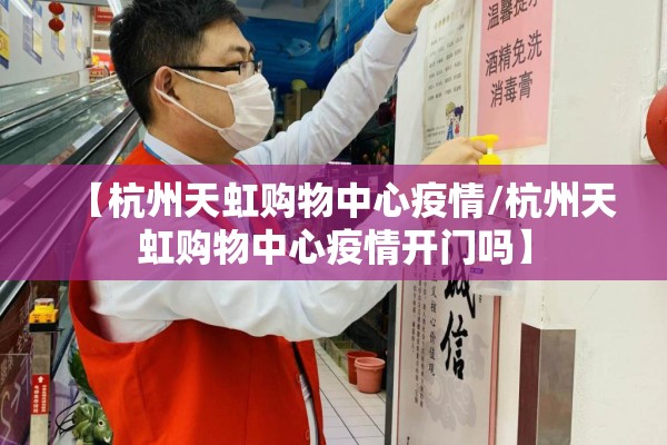 【杭州天虹购物中心疫情/杭州天虹购物中心疫情开门吗】 【杭州天虹购物中心疫情/杭州天虹购物中心疫情开门吗】
